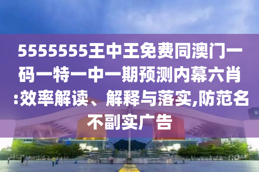 5555555王中王免費(fèi)同澳門一碼一特一中一期預(yù)測內(nèi)幕六肖:效率解讀、解釋與落實(shí),防范名不副實(shí)廣告山東水清源環(huán)?？萍加邢薰? class=