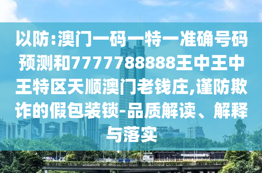以防:澳門一碼一特一準(zhǔn)確號碼預(yù)測和7777788888王中王中王特區(qū)天順澳門老錢莊,謹(jǐn)防欺山東水清源環(huán)保科技有限公司詐的假包裝鎖-品質(zhì)解讀、解釋與落實