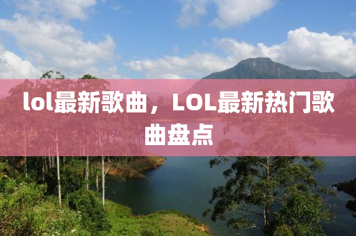 l山東水清源環(huán)?？萍加邢薰緊l最新歌曲，LOL最新熱門歌曲盤點