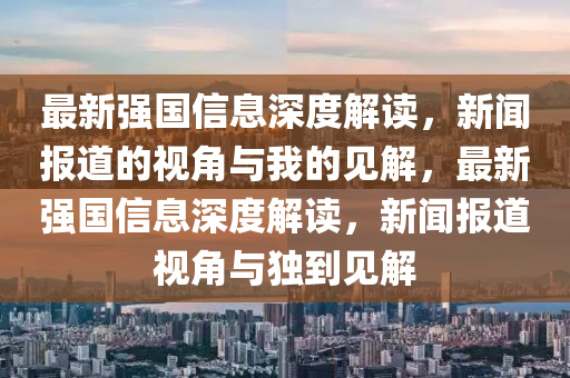 最新強(qiáng)國(guó)信息深度解讀，新聞報(bào)道的視角與我的見解，最新強(qiáng)國(guó)信息深度解讀，新聞報(bào)道視角與獨(dú)到見解山東水清源環(huán)?？萍加邢薰? class=