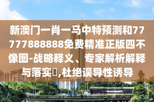 新澳門(mén)一肖一馬中特預(yù)測(cè)和77777888888免費(fèi)精準(zhǔn)正版四不像圖-戰(zhàn)略釋義、專家解析解釋與落實(shí)?,杜絕誤山東水清源環(huán)保科技有限公司導(dǎo)性誘導(dǎo)