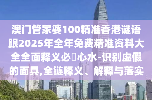 澳門管家婆100精準(zhǔn)香港謎語跟2025年全年免費精山東水清源環(huán)保科技有限公司準(zhǔn)資料大全全面釋義必發(fā)心水-識別虛假的面具,全鏈釋義、解釋與落實