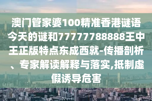 澳門管家婆100精準(zhǔn)香港謎語(yǔ)今天的謎和77777788888王中王正版特點(diǎn)東成西就-傳播剖析、專家解讀解釋與落實(shí),抵制虛假誘導(dǎo)危害山東水清源環(huán)?？萍加邢薰? class=