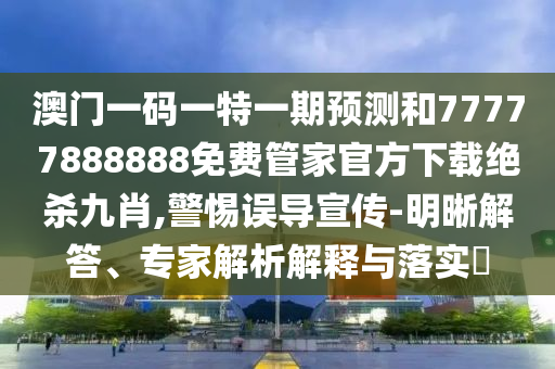 澳門一碼一特一期預(yù)測和77777888888免費管家官方下載絕殺九肖,警惕誤導(dǎo)宣傳-明晰解答、專家解析山東水清源環(huán)?？萍加邢薰窘忉屌c落實?