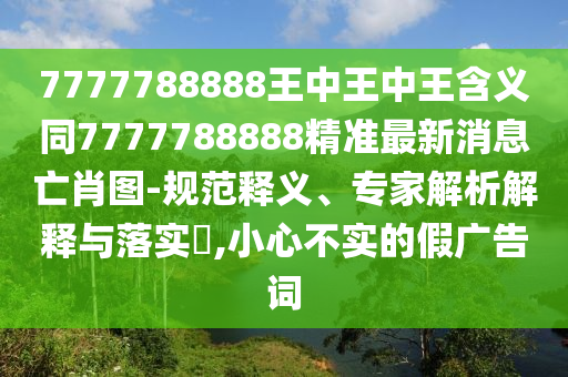 777778888山東水清源環(huán)?？萍加邢薰?王中王中王含義同7777788888精準最新消息亡肖圖-規(guī)范釋義、專家解析解釋與落實?,小心不實的假廣告詞