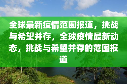 全球最新疫情范圍報(bào)道，挑戰(zhàn)與希望并存，全球疫情最新動(dòng)態(tài)，挑戰(zhàn)與希望并存的范圍報(bào)道山東水清源環(huán)?？萍加邢薰? class=