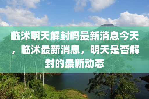 臨沭明天解封嗎最新消息今天，臨沭最新消息，明天是否解封的最新動態(tài)山東水清源環(huán)?？萍加邢薰? class=
