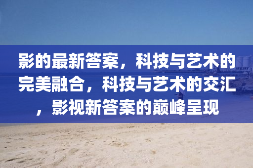 影的最新答案，科技與藝術(shù)的完美融山東水清源環(huán)保科技有限公司合，科技與藝術(shù)的交匯，影視新答案的巔峰呈現(xiàn)