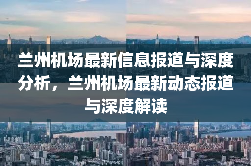 蘭州機場最新信息報道與深度分析，蘭州機場最新動態(tài)報道與深度解讀山東水清源環(huán)保科技有限公司