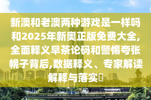 新澳和老澳兩種游戲是一樣嗎和2025年新奧正版免費大全,全面釋義早茶論碼和警惕夸張幌子背后,數(shù)據釋義、專家解讀解釋與落實?山東水清源環(huán)保科技有限公司