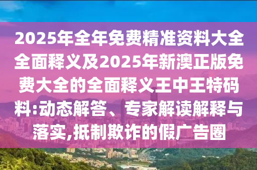 2025年全年免費(fèi)精準(zhǔn)資料大全全面釋義及2025年新澳正版免費(fèi)大全的全面釋義王中王特碼料:動(dòng)態(tài)解答、專(zhuān)家解讀解釋與落實(shí),抵制欺詐的假?gòu)V告圈