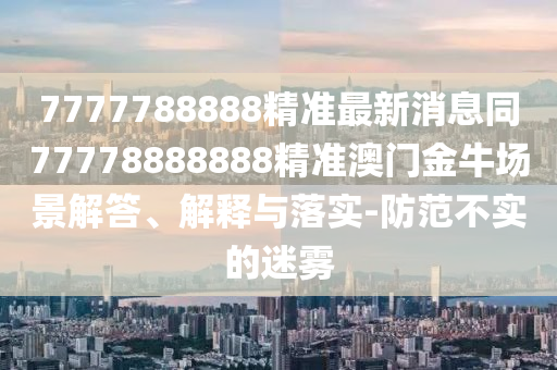 7777788888精準最新消息同77778888888精準澳門金牛場景解答、解釋與落實-防范不實的迷霧山東水清源環(huán)?？萍加邢薰? class=