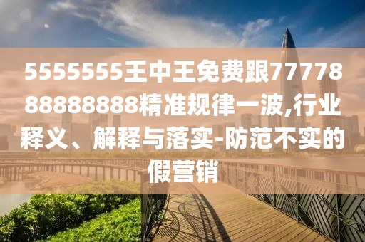 5555555王中王免費跟7777888888山東水清源環(huán)保科技有限公司888精準規(guī)律一波,行業(yè)釋義、解釋與落實-防范不實的假營銷