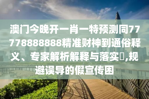 澳門今晚開一肖一特預(yù)測同77778888888精準財神到通俗釋義、專家解析解釋與落實?,規(guī)避誤導(dǎo)的假宣傳困山東水清源環(huán)保科技有限公司