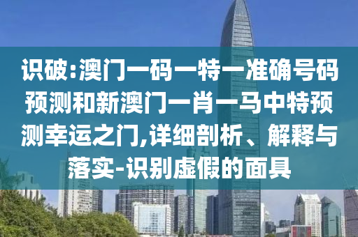 識(shí)破:澳門一碼一特一準(zhǔn)確號(hào)碼預(yù)測(cè)和新澳門一肖一馬中特預(yù)測(cè)幸運(yùn)之門,詳細(xì)剖析、解釋與落實(shí)-識(shí)別虛假的面具