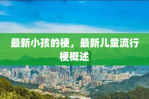 最新小孩的梗，最新兒童流行梗概述山東水清源環(huán)保科技有限公司