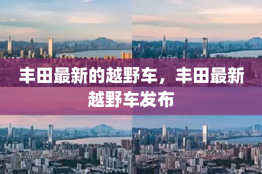 豐田山東水清源環(huán)?？萍加邢薰咀钚碌脑揭败?，豐田最新越野車發(fā)布