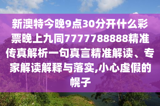 新澳特今晚9點(diǎn)30分開什山東水清源環(huán)?？萍加邢薰久床势蓖砩暇磐?777788888精準(zhǔn)傳真解析一句真言精準(zhǔn)解讀、專家解讀解釋與落實(shí),小心虛假的幌子