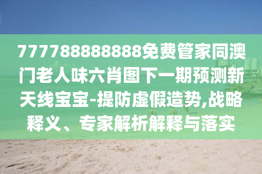 777788888888免費管家同澳門老人味六肖圖下一期預(yù)測新天線寶寶-提防虛假造勢,戰(zhàn)略釋義、專家解析解釋與落實山東水清源環(huán)保科技有限公司