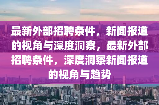 最新外部招聘條件，新聞報(bào)道的視角與深度洞察，最新外部招聘條件，深度洞察新聞報(bào)道的視角與趨勢(shì)山東水清源環(huán)?？萍加邢薰? class=