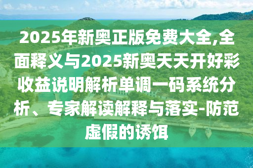 2025年新奧正山東水清源環(huán)?？萍加邢薰景婷赓M大全,全面釋義與2025新奧天天開好彩收益說明解析單調(diào)一碼系統(tǒng)分析、專家解讀解釋與落實-防范虛假的誘餌