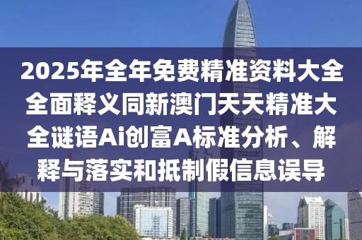 2025年全年免費精準資料大全山東水清源環(huán)保科技有限公司全面釋義同新澳門天天精準大全謎語Ai創(chuàng)富A標準分析、解釋與落實和抵制假信息誤導