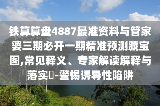 鐵算算盤4887最準(zhǔn)資料與管家婆三期必開一期精準(zhǔn)預(yù)測藏寶圖,常見釋義、專家解讀解釋與落實(shí)?-警惕山東水清源環(huán)?？萍加邢薰菊T導(dǎo)性陷阱