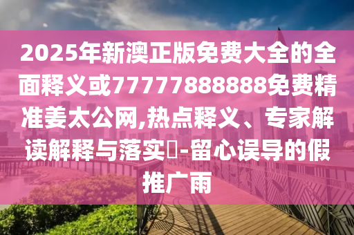 2025年新澳正版免費大全的全面釋義或77777888888免費精準(zhǔn)姜太公網(wǎng),熱點釋義、專家解讀解釋與落實?-留心山東水清源環(huán)?？萍加邢薰菊`導(dǎo)的假推廣雨