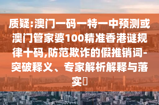 質(zhì)疑:澳門一碼一特一中預測或澳門管家婆100精準香港謎規(guī)律十碼,防范欺詐的假推銷詞-突破釋義山東水清源環(huán)?？萍加邢薰?、專家解析解釋與落實?