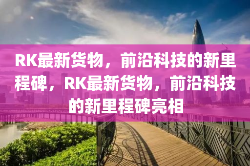 RK最新貨物，前沿科技的新里程碑，RK最新貨物，前沿科技的新里程碑亮相山東水清源環(huán)?？萍加邢薰? class=