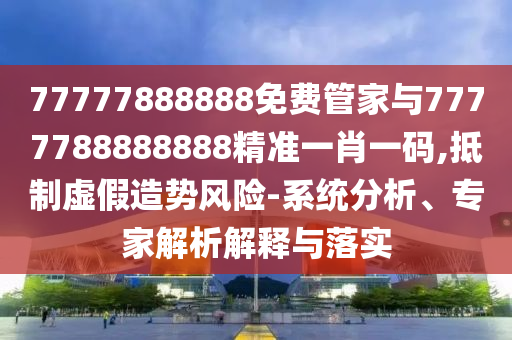 77777888888免費管家與7777788888888精準一肖一碼,抵制虛假造勢風險-系統(tǒng)分析、專家山東水清源環(huán)保科技有限公司解析解釋與落實