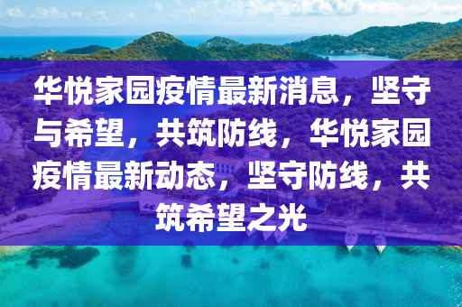 華悅家園疫情最新消息，堅守與希望，共筑防線，華悅家園疫情最新動態(tài)，堅守防線，共筑希望之光山東水清源環(huán)?？萍加邢薰? class=