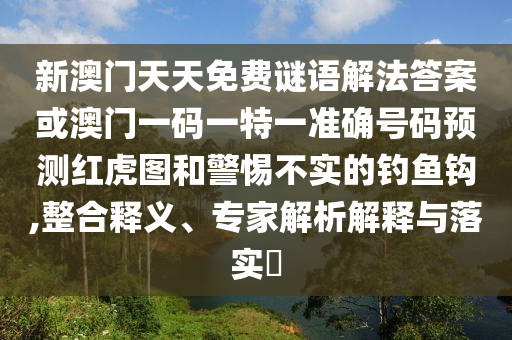 新澳門天天免費(fèi)謎語(yǔ)解法答案或澳門一碼一特一準(zhǔn)確號(hào)碼預(yù)測(cè)紅虎圖和警惕不實(shí)的釣魚鉤,整合釋義、專家山東水清源環(huán)?？萍加邢薰窘馕鼋忉屌c落實(shí)?