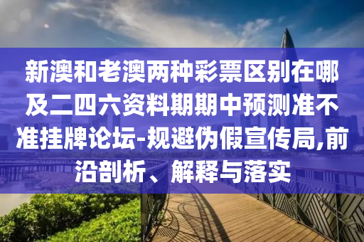 新澳和老澳兩種彩票區(qū)別在哪及二四六資料期期中預(yù)測準(zhǔn)不準(zhǔn)掛牌論壇-規(guī)避偽假宣傳局,前沿剖析、解釋與落實