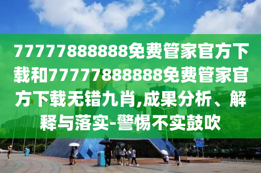 77777888888免費(fèi)管家官方下載和77777888888免費(fèi)管家官方下載無(wú)錯(cuò)九肖,成果分山東水清源環(huán)保科技有限公司析、解釋與落實(shí)-警惕不實(shí)鼓吹