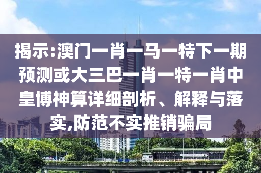 揭示:澳門一肖一馬一特下一期預(yù)測(cè)或大三巴一肖一特一肖中皇博神算詳細(xì)剖析、解釋與落實(shí),防范不實(shí)推銷騙局山東水清源環(huán)?？萍加邢薰? class=