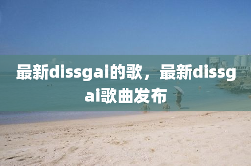 最新dissgai的歌，最新dissgai歌曲發(fā)布山東水清源環(huán)?？萍加邢薰? class=