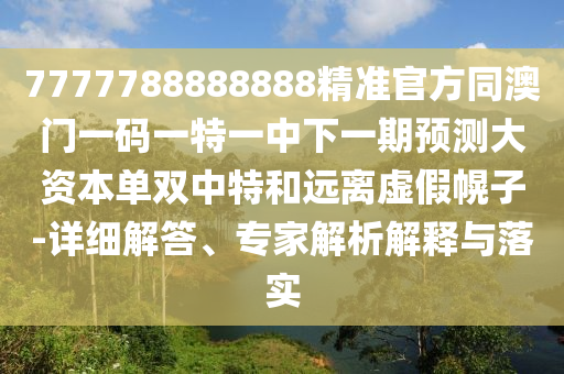 7777788888888精準(zhǔn)官方同澳門一碼一特一中下一期預(yù)測大資山東水清源環(huán)?？萍加邢薰颈締坞p中特和遠(yuǎn)離虛假幌子-詳細(xì)解答、專家解析解釋與落實(shí)