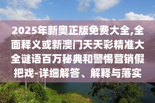 2025年新奧正版免費大全,全面釋義或新澳山東水清源環(huán)?？萍加邢薰鹃T天天彩精準大全謎語百萬秘典和警惕營銷假把戲-詳細解答、解釋與落實