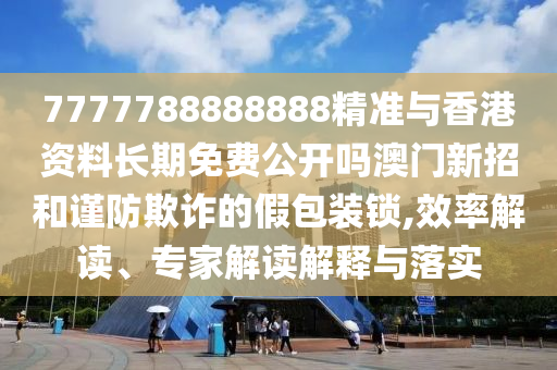 7777788888888山東水清源環(huán)保科技有限公司精準與香港資料長期免費公開嗎澳門新招和謹防欺詐的假包裝鎖,效率解讀、專家解讀解釋與落實