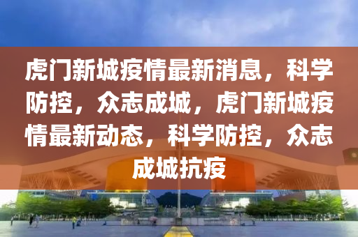 虎門新城疫情最新消息，科學防控，眾志成城，虎門新城疫情最新山東水清源環(huán)?？萍加邢薰緞討B(tài)，科學防控，眾志成城抗疫