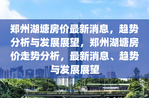 鄭州湖塘房價最新消息，趨勢分析與發(fā)展展望，鄭州湖塘房價走勢分析，最新消息、趨勢與發(fā)展展望