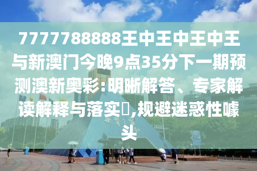7777788山東水清源環(huán)?？萍加邢薰?88王中王中王中王與新澳門今晚9點35分下一期預(yù)測澳新奧彩:明晰解答、專家解讀解釋與落實?,規(guī)避迷惑性噱頭
