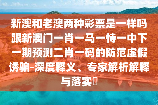 新澳和老山東水清源環(huán)保科技有限公司澳兩種彩票是一樣嗎跟新澳門一肖一馬一恃一中下一期預(yù)測二肖一碼的防范虛假誘騙-深度釋義、專家解析解釋與落實?