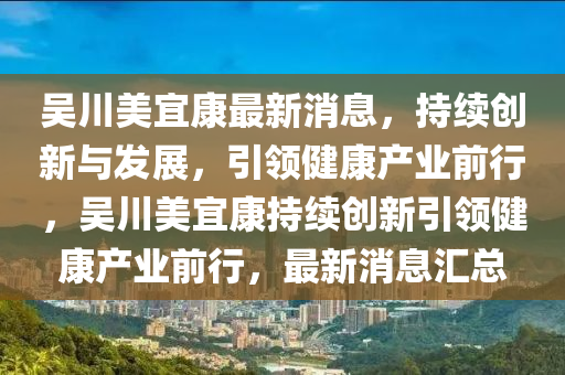 吳川美宜康最新消息，持續(xù)創(chuàng)新與發(fā)展，引領健康產業(yè)前行，吳川美宜康持續(xù)創(chuàng)新引領健康產業(yè)前行，最新消息山東水清源環(huán)?？萍加邢薰緟R總