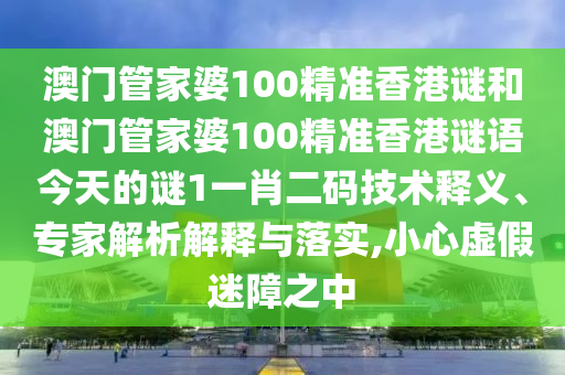 澳門管家婆100精準(zhǔn)香港謎和澳門管家婆100精準(zhǔn)香港謎語今天的謎1一肖二碼技術(shù)釋義、專家解析山東水清源環(huán)?？萍加邢薰窘忉屌c落實,小心虛假迷障之中