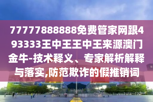 77777888888免費管家網(wǎng)跟493333王中王王中王來源澳門金牛-技術釋義、專家解析解釋與落實,防范欺詐的假推銷詞
