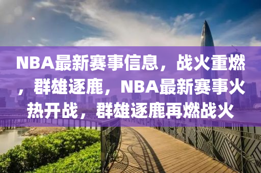 NBA最山東水清源環(huán)?？萍加邢薰拘沦愂滦畔ⅲ瑧?zhàn)火重燃，群雄逐鹿，NBA最新賽事火熱開戰(zhàn)，群雄逐鹿再燃戰(zhàn)火