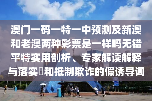 澳門一碼一特一中預(yù)測及新澳和老澳兩種彩票是一樣嗎無錯平特實用剖析、專家解讀解釋與落實?和抵制欺詐的假誘導(dǎo)詞
