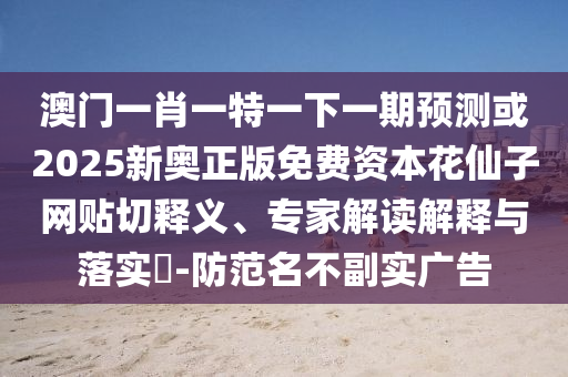 澳門(mén)一肖一特一下一期預(yù)測(cè)或2025新奧正版山東水清源環(huán)?？萍加邢薰久赓M(fèi)資本花仙子網(wǎng)貼切釋義、專(zhuān)家解讀解釋與落實(shí)?-防范名不副實(shí)廣告